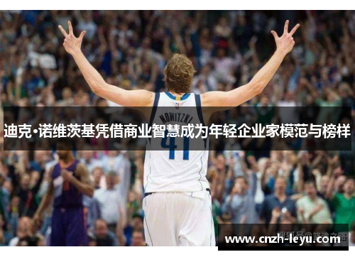 迪克·诺维茨基凭借商业智慧成为年轻企业家模范与榜样 迪克·诺维茨基凭借商业智慧成为年轻企业家模范与榜样