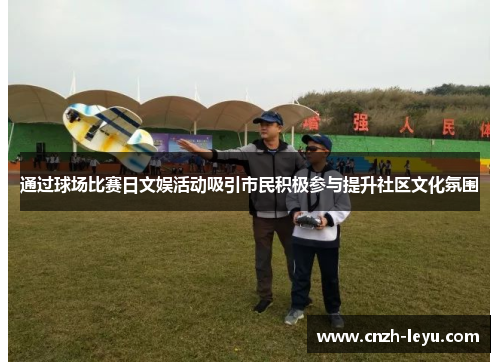 通过球场比赛日文娱活动吸引市民积极参与提升社区文化氛围 通过球场比赛日文娱活动吸引市民积极参与提升社区文化氛围