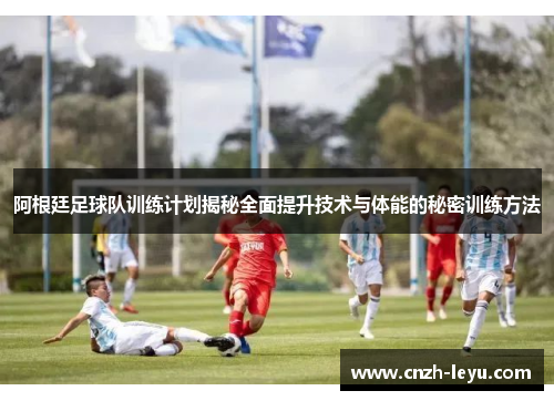阿根廷足球队训练计划揭秘全面提升技术与体能的秘密训练方法