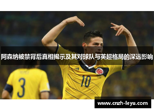 阿森纳被禁背后真相揭示及其对球队与英超格局的深远影响