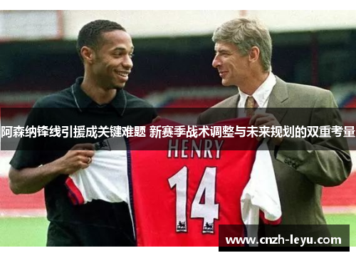 阿森纳锋线引援成关键难题 新赛季战术调整与未来规划的双重考量