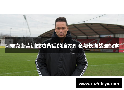 阿贾克斯青训成功背后的培养理念与长期战略探索 阿贾克斯青训成功背后的培养理念与长期战略探索