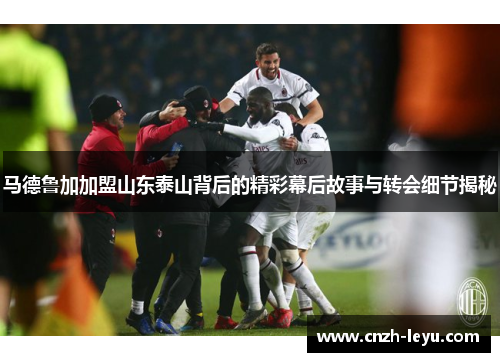 马德鲁加加盟山东泰山背后的精彩幕后故事与转会细节揭秘