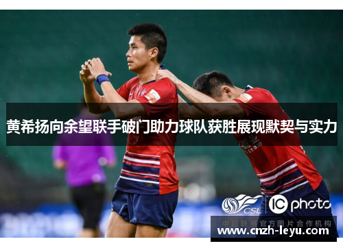 黄希扬向余望联手破门助力球队获胜展现默契与实力