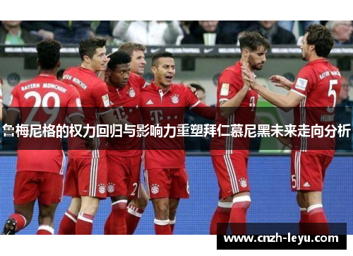 鲁梅尼格的权力回归与影响力重塑拜仁慕尼黑未来走向分析