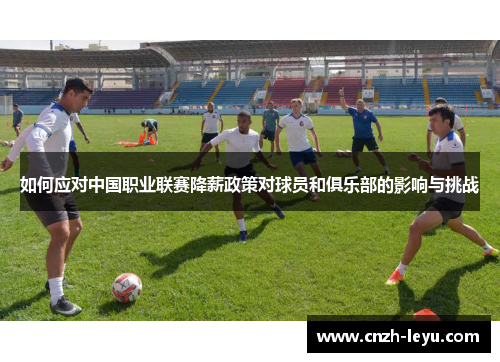 如何应对中国职业联赛降薪政策对球员和俱乐部的影响与挑战