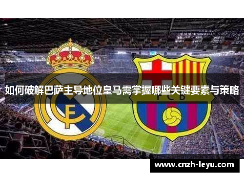 如何破解巴萨主导地位皇马需掌握哪些关键要素与策略