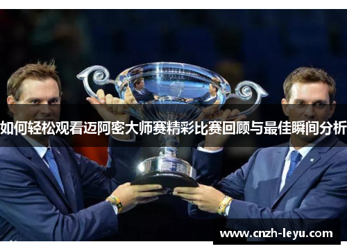 如何轻松观看迈阿密大师赛精彩比赛回顾与最佳瞬间分析