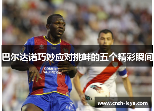巴尔达诺巧妙应对挑衅的五个精彩瞬间