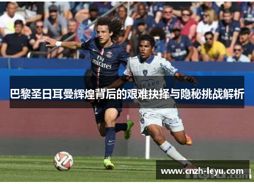 巴黎圣日耳曼辉煌背后的艰难抉择与隐秘挑战解析