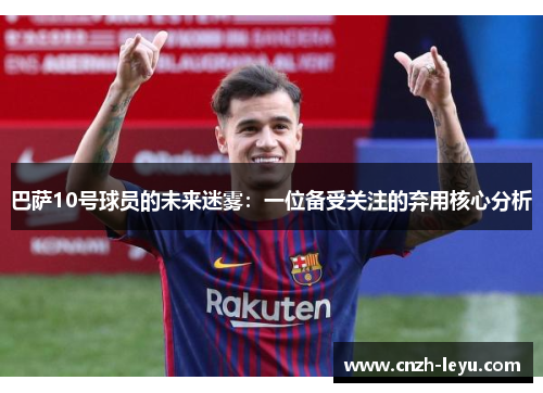 巴萨10号球员的未来迷雾：一位备受关注的弃用核心分析