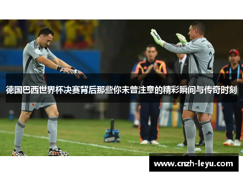 德国巴西世界杯决赛背后那些你未曾注意的精彩瞬间与传奇时刻