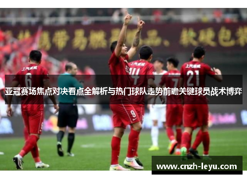 亚冠赛场焦点对决看点全解析与热门球队走势前瞻关键球员战术博弈