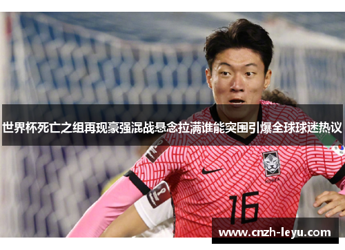 世界杯死亡之组再现豪强混战悬念拉满谁能突围引爆全球球迷热议