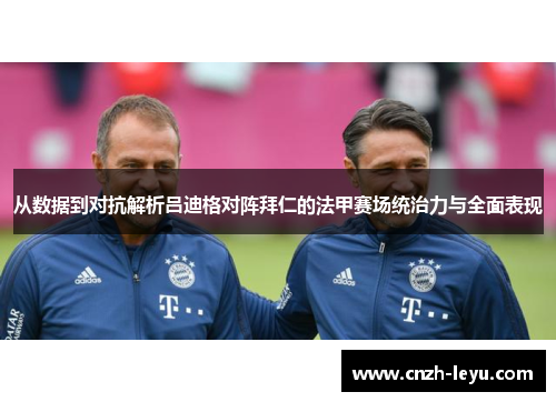 从数据到对抗解析吕迪格对阵拜仁的法甲赛场统治力与全面表现