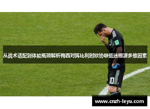 从战术适配到体能瓶颈解析梅西对阵比利时欧协联低迷根源多维因素