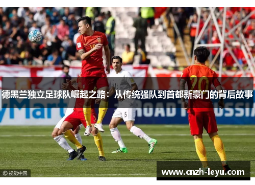 德黑兰独立足球队崛起之路:从传统强队到首都新豪门的背后故事 德黑兰独立足球队崛起之路:从传统强队到首都新豪门的背后故事