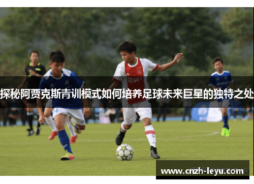 探秘阿贾克斯青训模式如何培养足球未来巨星的独特之处