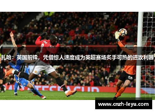 扎哈：英国前锋，凭借惊人速度成为英超赛场炙手可热的进攻利器