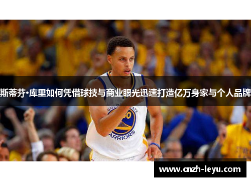 斯蒂芬·库里如何凭借球技与商业眼光迅速打造亿万身家与个人品牌