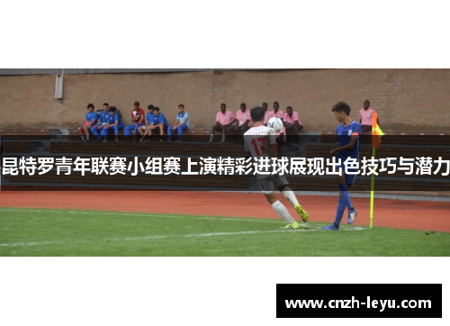 昆特罗青年联赛小组赛上演精彩进球展现出色技巧与潜力