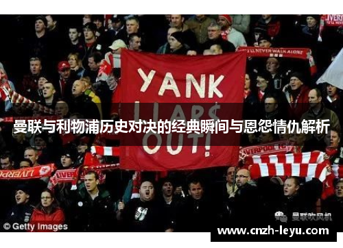 曼联与利物浦历史对决的经典瞬间与恩怨情仇解析