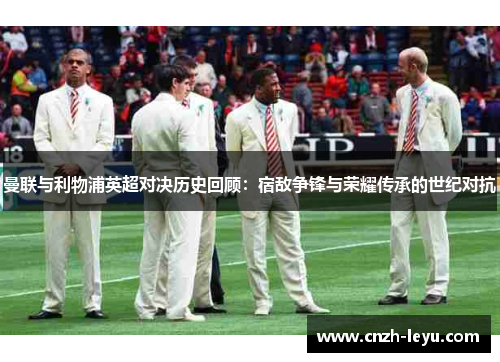 曼联与利物浦英超对决历史回顾：宿敌争锋与荣耀传承的世纪对抗