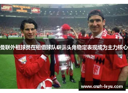 曼联外租球员在租借球队崭露头角稳定表现成为主力核心