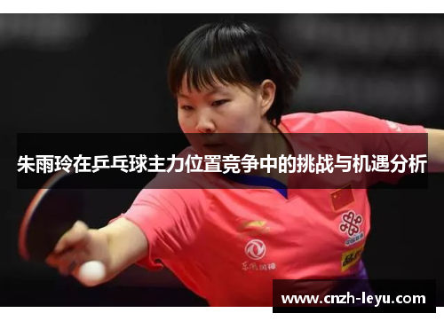 朱雨玲在乒乓球主力位置竞争中的挑战与机遇分析