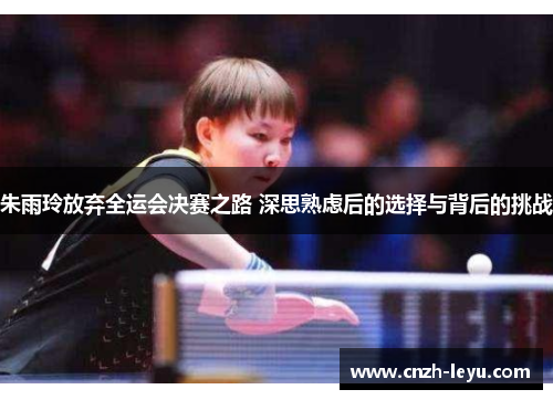 朱雨玲放弃全运会决赛之路 深思熟虑后的选择与背后的挑战 朱雨玲放弃全运会决赛之路 深思熟虑后的选择与背后的挑战