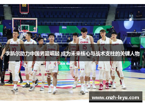 李凯尔助力中国男篮崛起 成为未来核心与战术支柱的关键人物