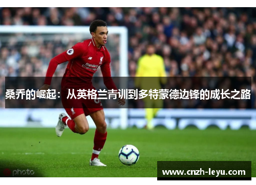 桑乔的崛起:从英格兰青训到多特蒙德边锋的成长之路 桑乔的崛起:从英格兰青训到多特蒙德边锋的成长之路