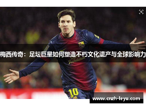 梅西传奇：足坛巨星如何塑造不朽文化遗产与全球影响力