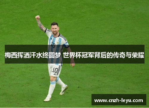 梅西挥洒汗水终圆梦 世界杯冠军背后的传奇与荣耀 梅西挥洒汗水终圆梦 世界杯冠军背后的传奇与荣耀