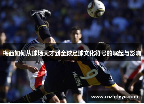 梅西如何从球场天才到全球足球文化符号的崛起与影响 梅西如何从球场天才到全球足球文化符号的崛起与影响