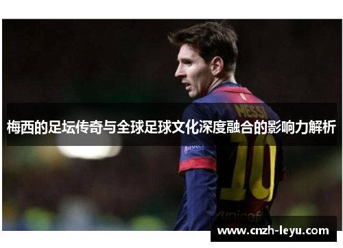 梅西的足坛传奇与全球足球文化深度融合的影响力解析