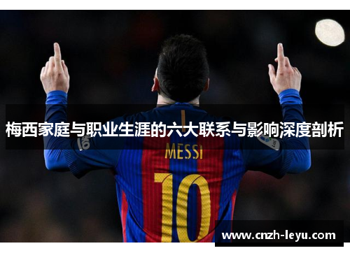 梅西家庭与职业生涯的六大联系与影响深度剖析 梅西家庭与职业生涯的六大联系与影响深度剖析