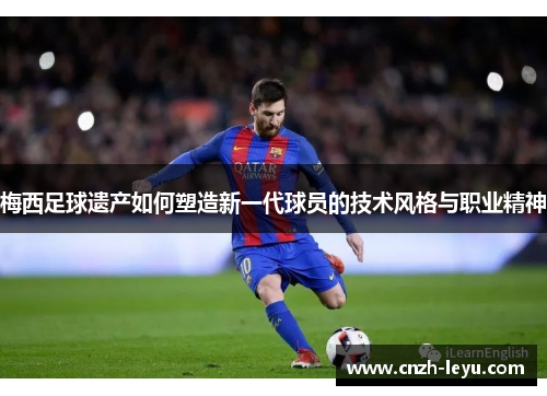 梅西足球遗产如何塑造新一代球员的技术风格与职业精神