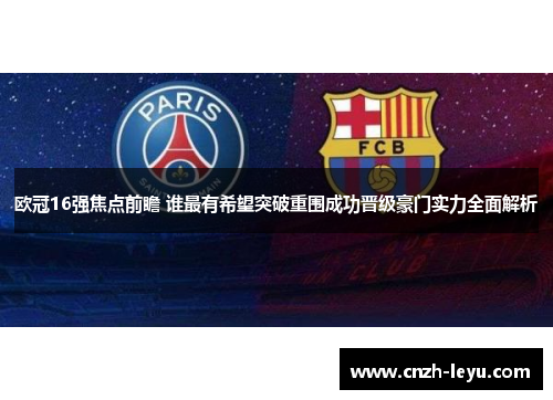 欧冠16强焦点前瞻 谁最有希望突破重围成功晋级豪门实力全面解析 欧冠16强焦点前瞻 谁最有希望突破重围成功晋级豪门实力全面解析