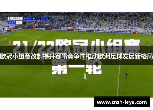 欧冠小组赛改制提升赛事竞争性推动欧洲足球发展新格局