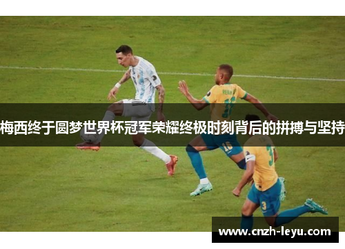 梅西终于圆梦世界杯冠军荣耀终极时刻背后的拼搏与坚持