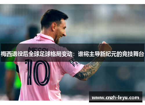 梅西退役后全球足球格局变动：谁将主导新纪元的竞技舞台