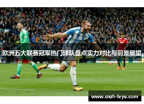 欧洲五大联赛冠军热门球队盘点实力对比与前景展望