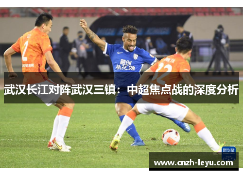 武汉长江对阵武汉三镇：中超焦点战的深度分析