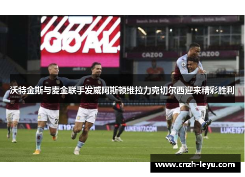 沃特金斯与麦金联手发威阿斯顿维拉力克切尔西迎来精彩胜利