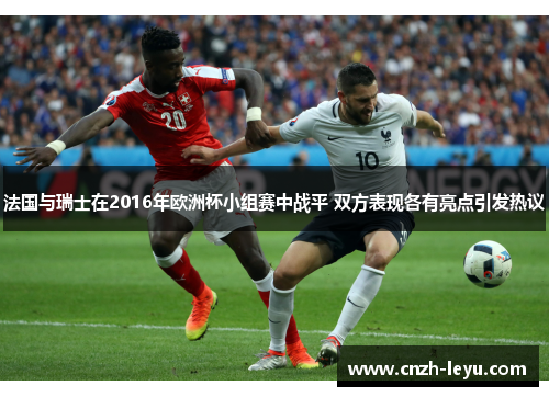 法国与瑞士在2016年欧洲杯小组赛中战平 双方表现各有亮点引发热议