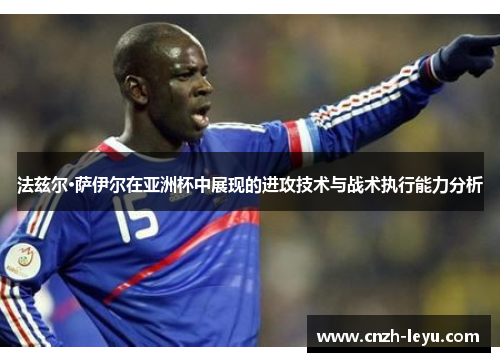 法兹尔·萨伊尔在亚洲杯中展现的进攻技术与战术执行能力分析