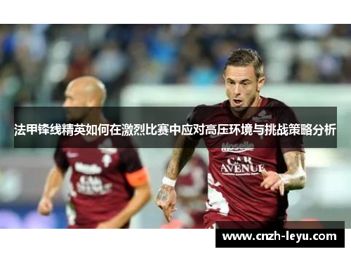 法甲锋线精英如何在激烈比赛中应对高压环境与挑战策略分析