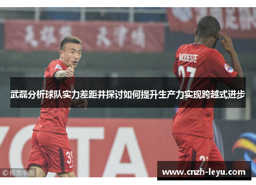 武磊分析球队实力差距并探讨如何提升生产力实现跨越式进步