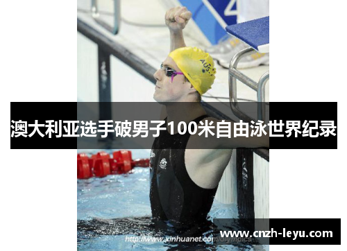 澳大利亚选手破男子100米自由泳世界纪录